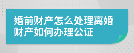 婚前财产怎么处理离婚财产如何办理公证