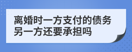 离婚时一方支付的债务另一方还要承担吗