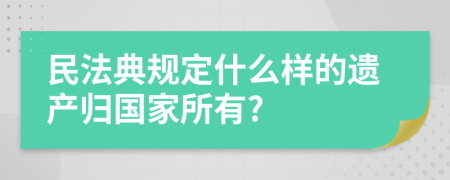 民法典规定什么样的遗产归国家所有?