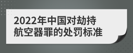 2022年中国对劫持航空器罪的处罚标准