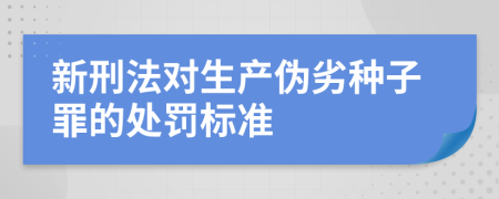 新刑法对生产伪劣种子罪的处罚标准