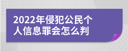 2022年侵犯公民个人信息罪会怎么判