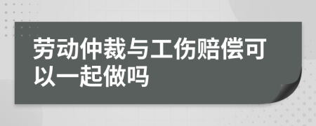 劳动仲裁与工伤赔偿可以一起做吗