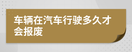 车辆在汽车行驶多久才会报废