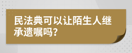 民法典可以让陌生人继承遗嘱吗？