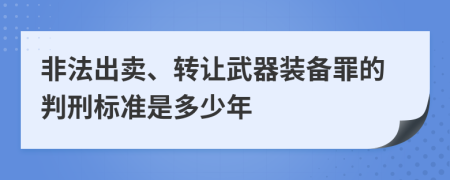 非法出卖、转让武器装备罪的判刑标准是多少年