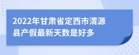 2022年甘肃省定西市渭源县产假最新天数是好多