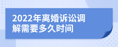 2022年离婚诉讼调解需要多久时间