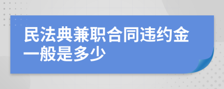 民法典兼职合同违约金一般是多少