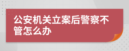 公安机关立案后警察不管怎么办