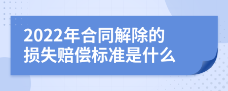 2022年合同解除的损失赔偿标准是什么