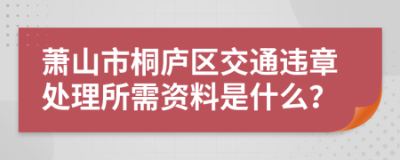 萧山市桐庐区交通违章处理所需资料是什么？