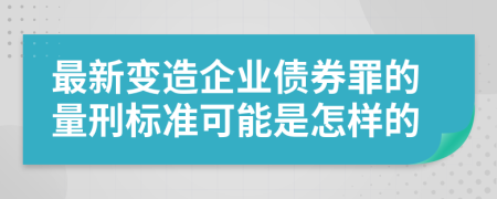 最新变造企业债券罪的量刑标准可能是怎样的