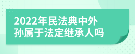 2022年民法典中外孙属于法定继承人吗
