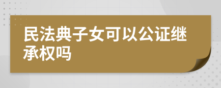 民法典子女可以公证继承权吗