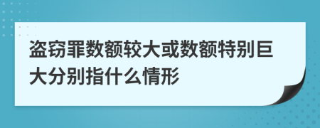 盗窃罪数额较大或数额特别巨大分别指什么情形