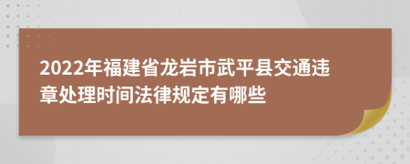 2022年福建省龙岩市武平县交通违章处理时间法律规定有哪些