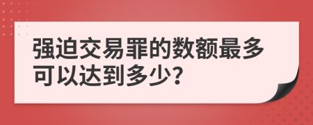 强迫交易罪的数额最多可以达到多少？