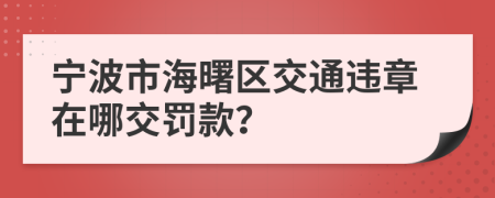 宁波市海曙区交通违章在哪交罚款？