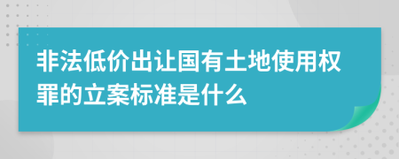 非法低价出让国有土地使用权罪的立案标准是什么
