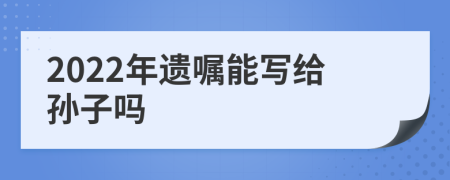 2022年遗嘱能写给孙子吗