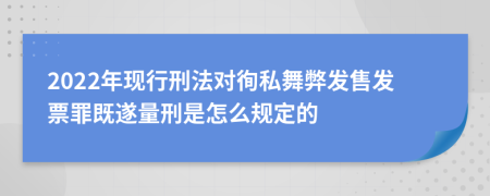 2022年现行刑法对徇私舞弊发售发票罪既遂量刑是怎么规定的