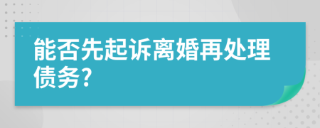 能否先起诉离婚再处理债务?