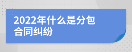 2022年什么是分包合同纠纷