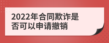 2022年合同欺诈是否可以申请撤销