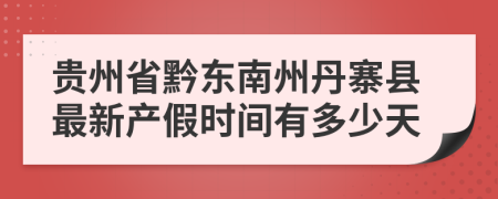 贵州省黔东南州丹寨县最新产假时间有多少天