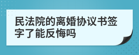 民法院的离婚协议书签字了能反悔吗