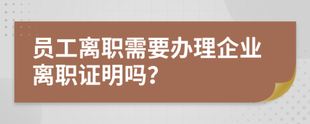 员工离职需要办理企业离职证明吗？