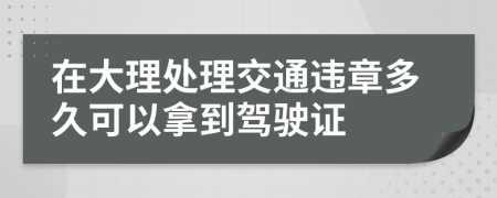 在大理处理交通违章多久可以拿到驾驶证