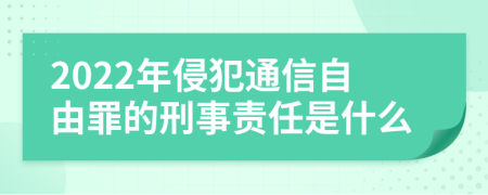 2022年侵犯通信自由罪的刑事责任是什么