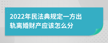 2022年民法典规定一方出轨离婚财产应该怎么分