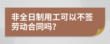 非全日制用工可以不签劳动合同吗？