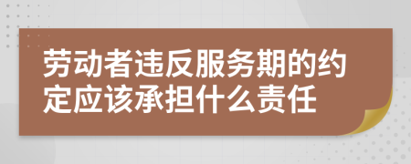 劳动者违反服务期的约定应该承担什么责任