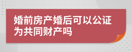 婚前房产婚后可以公证为共同财产吗