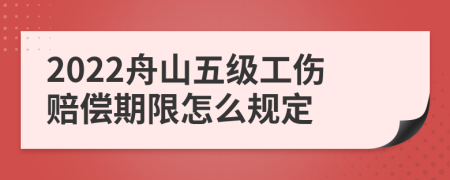 2022舟山五级工伤赔偿期限怎么规定