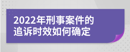 2022年刑事案件的追诉时效如何确定