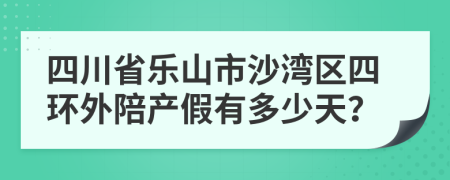 四川省乐山市沙湾区四环外陪产假有多少天？