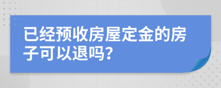 已经预收房屋定金的房子可以退吗？