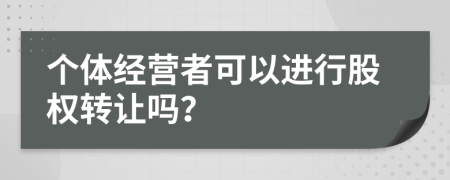 个体经营者可以进行股权转让吗？