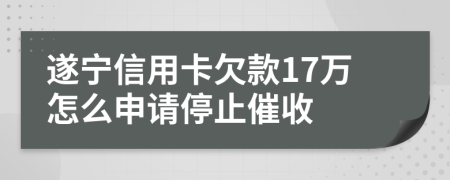 遂宁信用卡欠款17万怎么申请停止催收