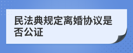 民法典规定离婚协议是否公证