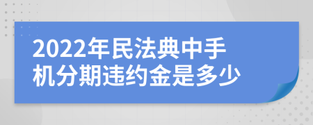 2022年民法典中手机分期违约金是多少
