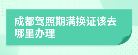 成都驾照期满换证该去哪里办理