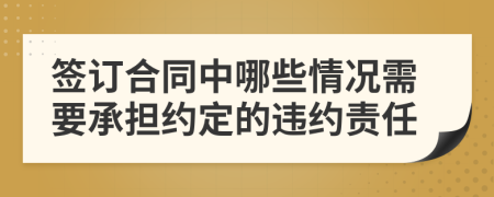 签订合同中哪些情况需要承担约定的违约责任