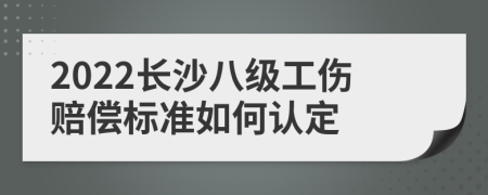 2022长沙八级工伤赔偿标准如何认定