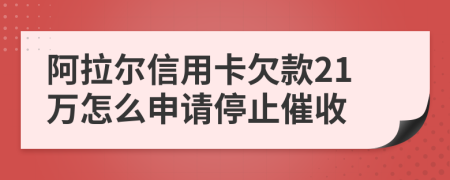 阿拉尔信用卡欠款21万怎么申请停止催收